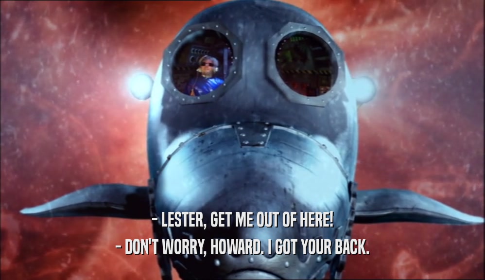 - LESTER, GET ME OUT OF HERE! - DON'T WORRY, HOWARD. I GOT YOUR BACK. 