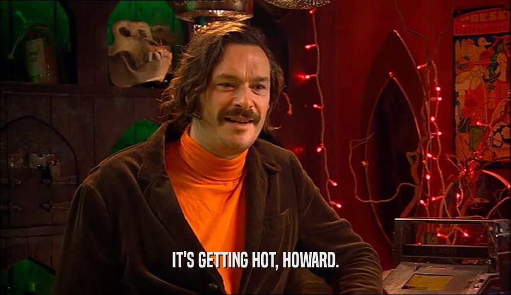 IT'S GETTING HOT, HOWARD.  