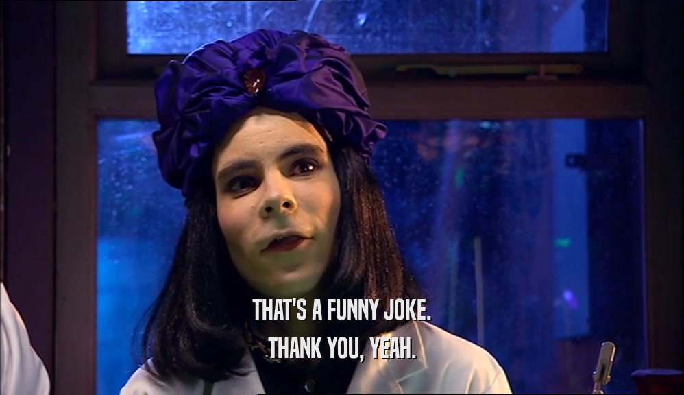 THAT'S A FUNNY JOKE. THANK YOU, YEAH. 