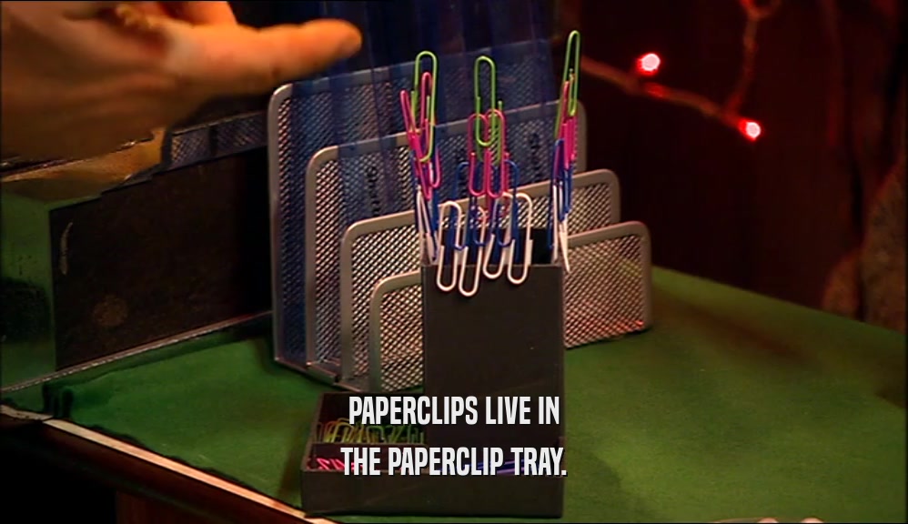 PAPERCLIPS LIVE IN THE PAPERCLIP TRAY. 