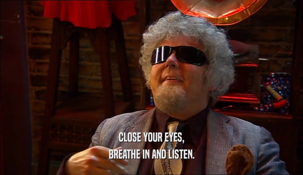 CLOSE YOUR EYES, BREATHE IN AND LISTEN. 