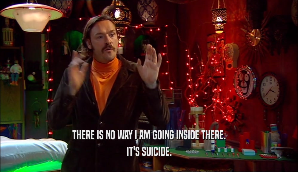 THERE IS NO WAY I AM GOING INSIDE THERE. IT'S SUICIDE. 