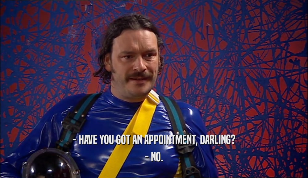 - HAVE YOU GOT AN APPOINTMENT, DARLING?
 - NO.
 