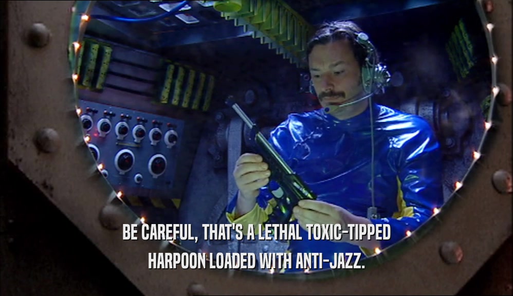 BE CAREFUL, THAT'S A LETHAL TOXIC-TIPPED HARPOON LOADED WITH ANTI-JAZZ. 