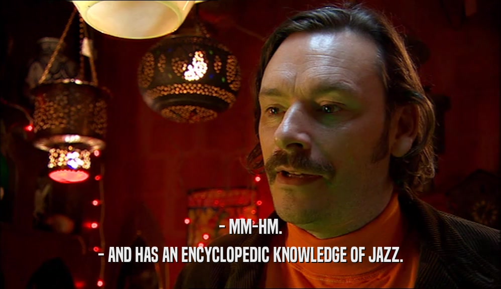 - MM-HM. - AND HAS AN ENCYCLOPEDIC KNOWLEDGE OF JAZZ. 