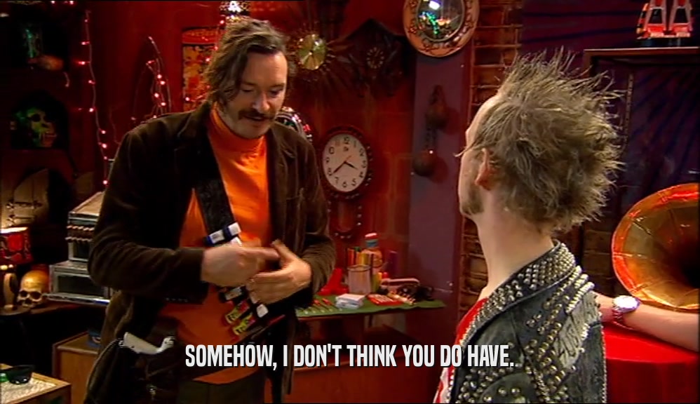 SOMEHOW, I DON'T THINK YOU DO HAVE.  