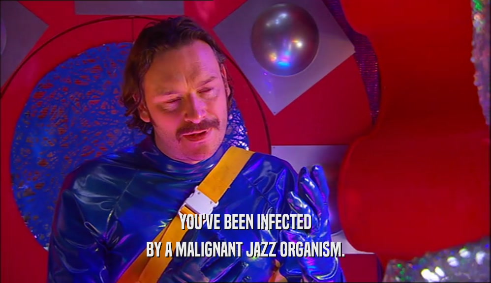 YOU'VE BEEN INFECTED BY A MALIGNANT JAZZ ORGANISM. 