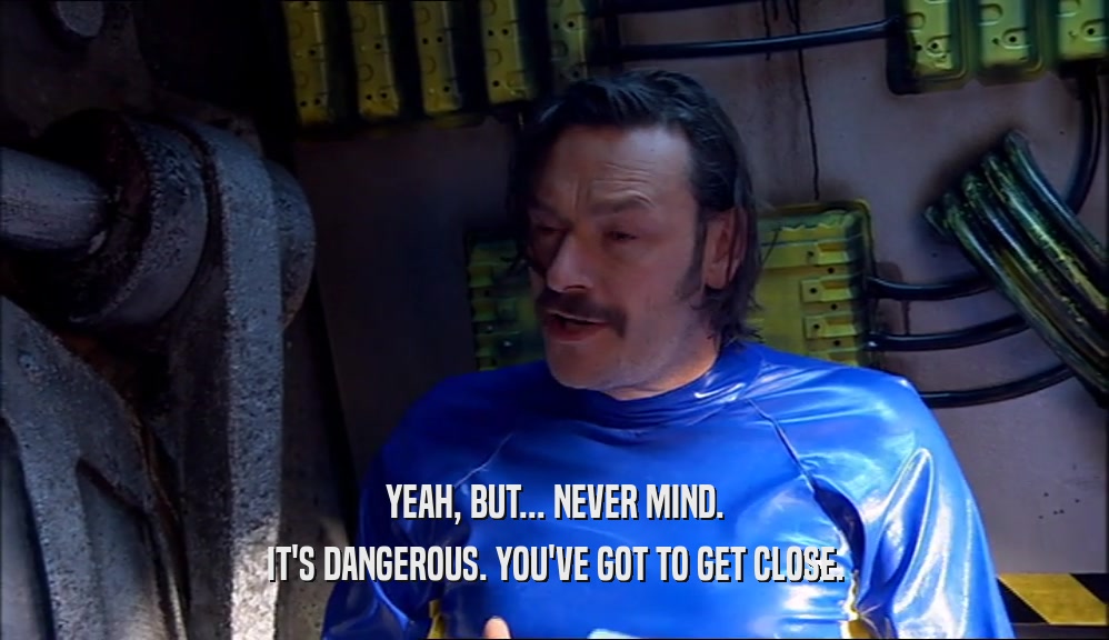 YEAH, BUT... NEVER MIND. IT'S DANGEROUS. YOU'VE GOT TO GET CLOSE. 
