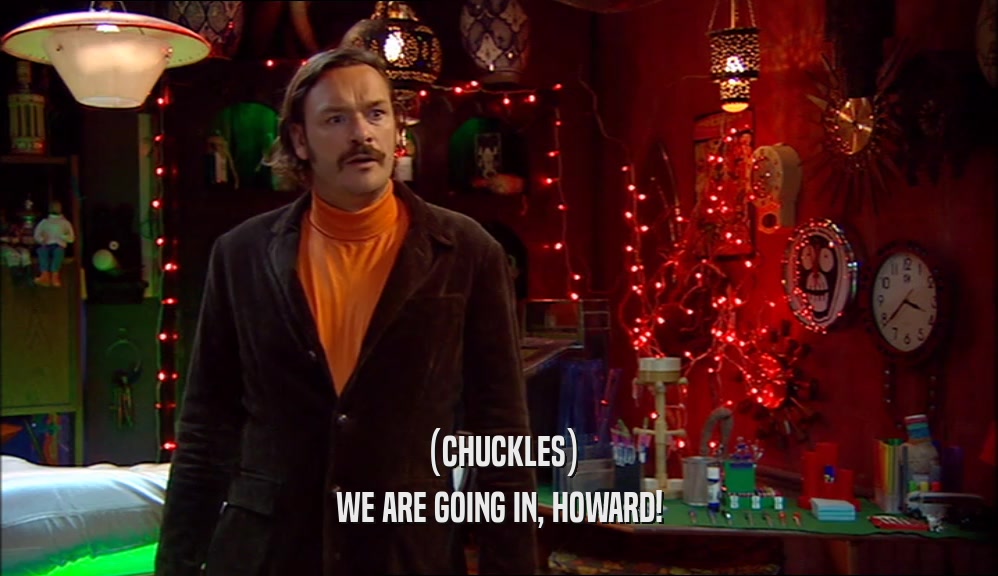 (CHUCKLES) WE ARE GOING IN, HOWARD! 
