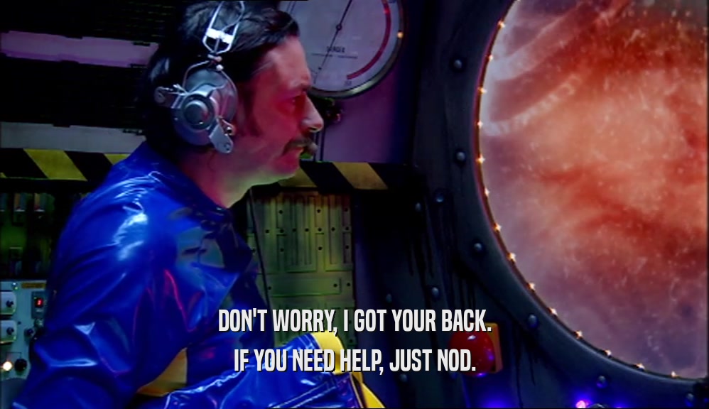 DON'T WORRY, I GOT YOUR BACK. IF YOU NEED HELP, JUST NOD. 