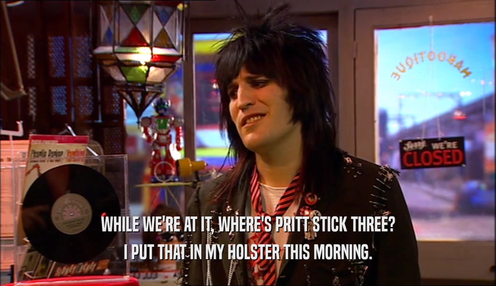 WHILE WE'RE AT IT, WHERE'S PRITT STICK THREE? I PUT THAT IN MY HOLSTER THIS MORNING. 