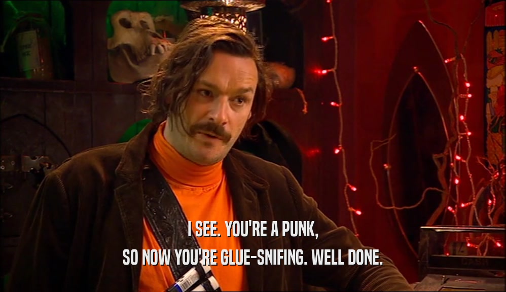 I SEE. YOU'RE A PUNK, SO NOW YOU'RE GLUE-SNIFING. WELL DONE. 