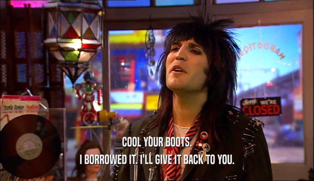 COOL YOUR BOOTS. I BORROWED IT. I'LL GIVE IT BACK TO YOU. 