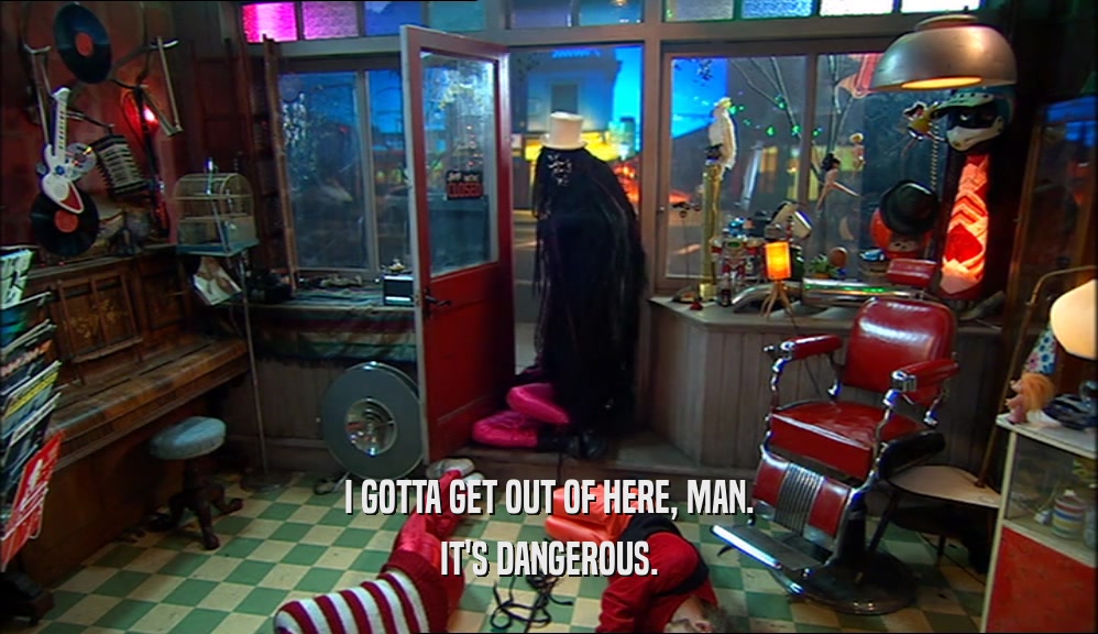 I GOTTA GET OUT OF HERE, MAN. IT'S DANGEROUS. 