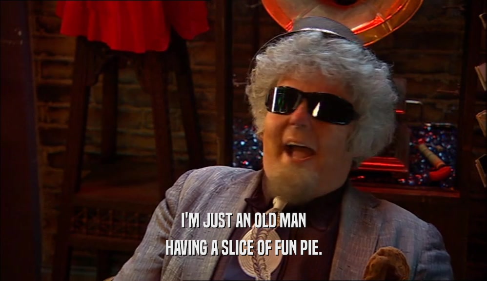 I'M JUST AN OLD MAN
 HAVING A SLICE OF FUN PIE.
 