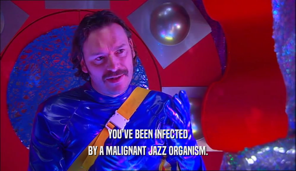 YOU'VE BEEN INFECTED BY A MALIGNANT JAZZ ORGANISM. 
