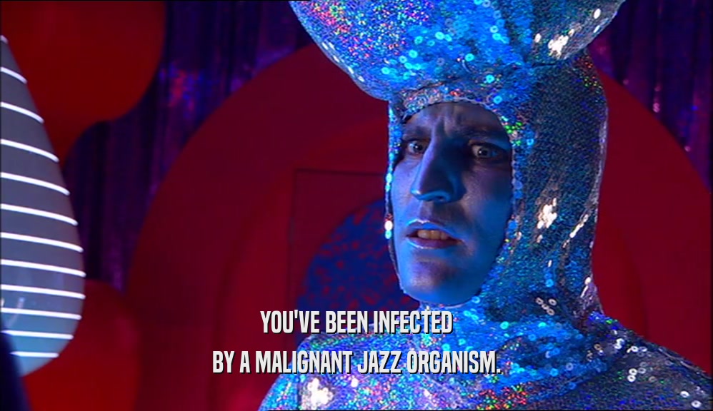 YOU'VE BEEN INFECTED BY A MALIGNANT JAZZ ORGANISM. 