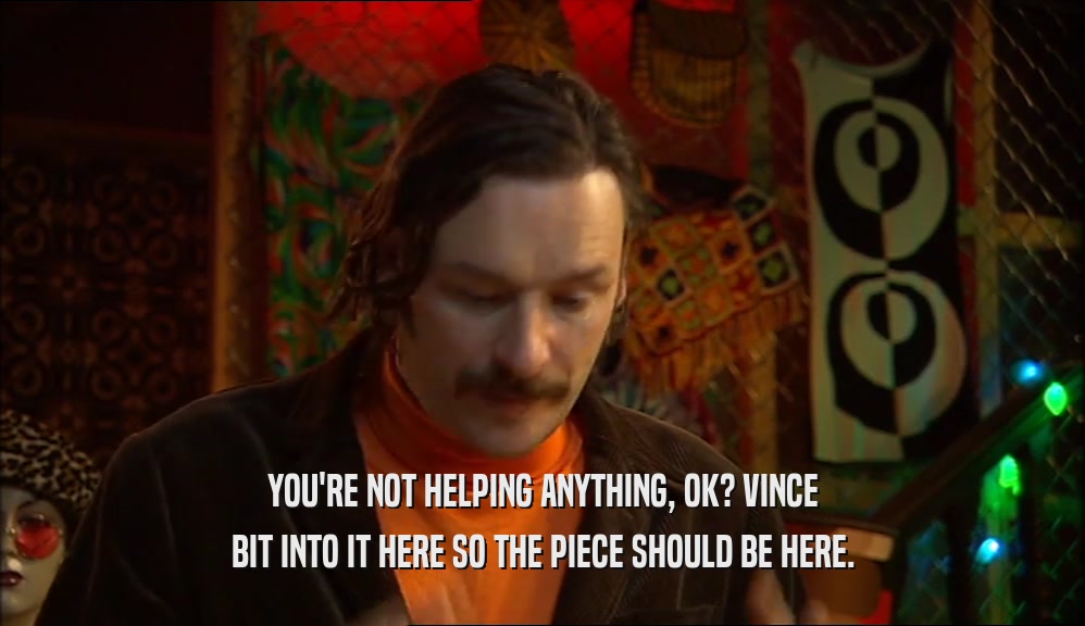 YOU'RE NOT HELPING ANYTHING, OK? VINCE BIT INTO IT HERE SO THE PIECE SHOULD BE HERE. 