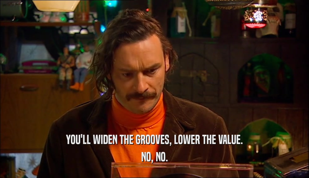 YOU'LL WIDEN THE GROOVES, LOWER THE VALUE.
 NO, NO.
 