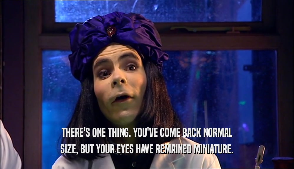THERE'S ONE THING. YOU'VE COME BACK NORMAL SIZE, BUT YOUR EYES HAVE REMAINED MINIATURE. 