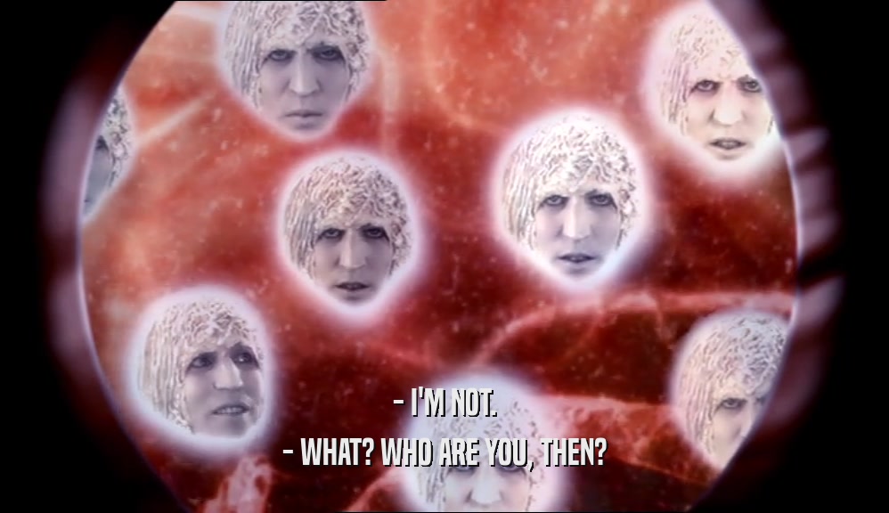 - I'M NOT. - WHAT? WHO ARE YOU, THEN? 