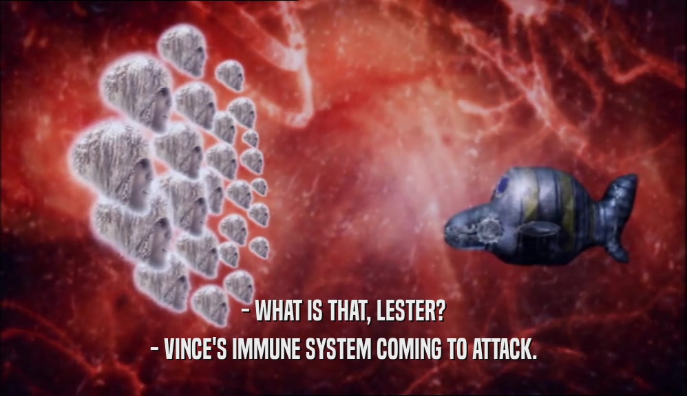 - WHAT IS THAT, LESTER? - VINCE'S IMMUNE SYSTEM COMING TO ATTACK. 