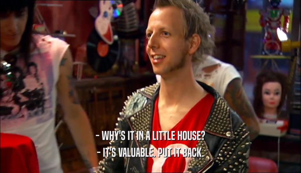 - WHY'S IT IN A LITTLE HOUSE? - IT'S VALUABLE. PUT IT BACK. 