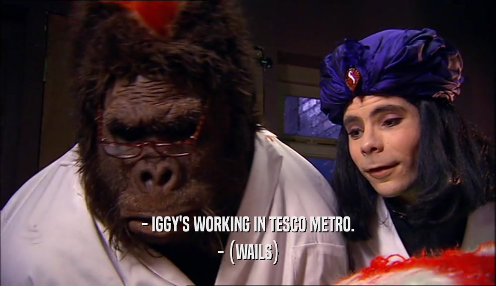 - IGGY'S WORKING IN TESCO METRO. - (WAILS) 