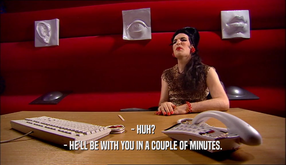 - HUH? - HE'LL BE WITH YOU IN A COUPLE OF MINUTES. 