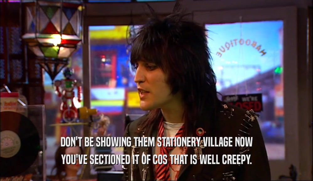 DON'T BE SHOWING THEM STATIONERY VILLAGE NOW YOU'VE SECTIONED IT OF COS THAT IS WELL CREEPY. 
