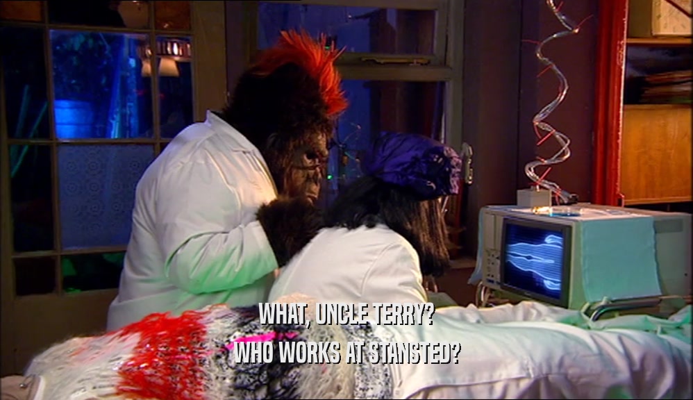 WHAT, UNCLE TERRY? WHO WORKS AT STANSTED? 