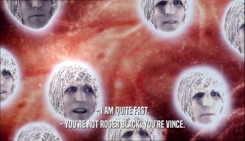 - I AM QUITE FAST.
 - YOU'RE NOT ROGER BLACK. YOU'RE VINCE.
 