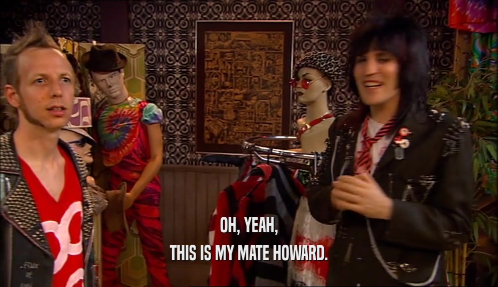 OH, YEAH,
 THIS IS MY MATE HOWARD.
 