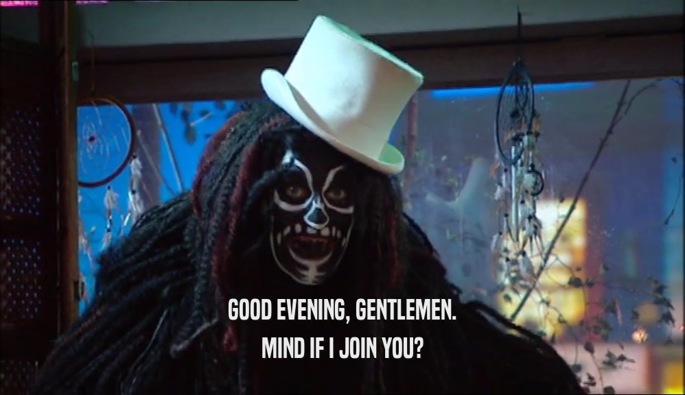 GOOD EVENING, GENTLEMEN. MIND IF I JOIN YOU? 