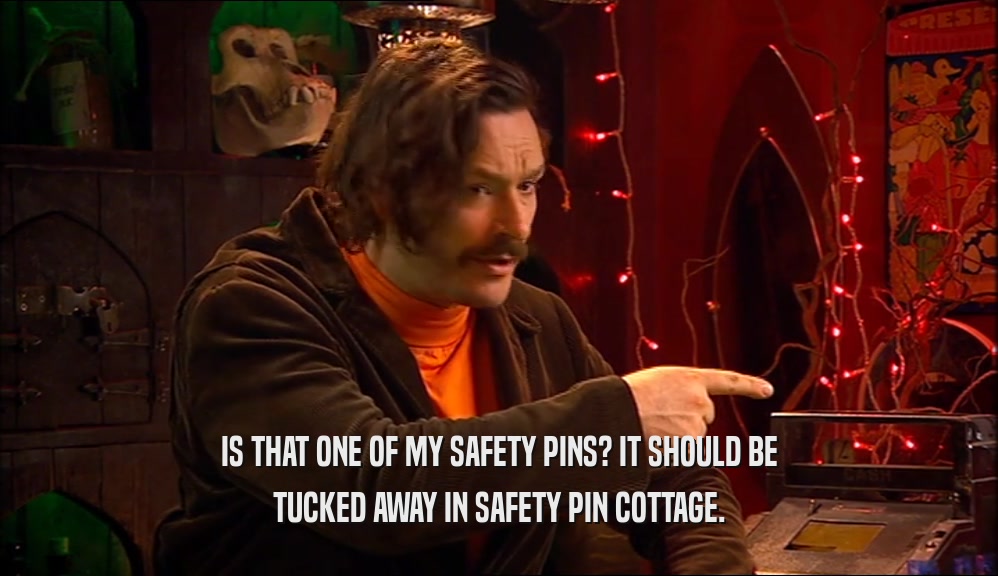 IS THAT ONE OF MY SAFETY PINS? IT SHOULD BE
 TUCKED AWAY IN SAFETY PIN COTTAGE.
 