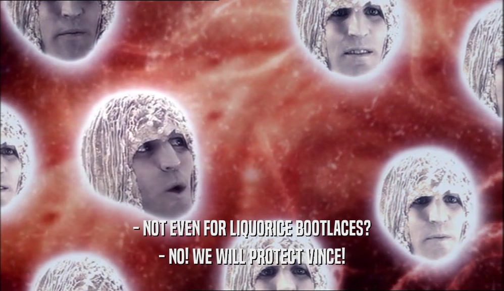 - NOT EVEN FOR LIQUORICE BOOTLACES? - NO! WE WILL PROTECT VINCE! 