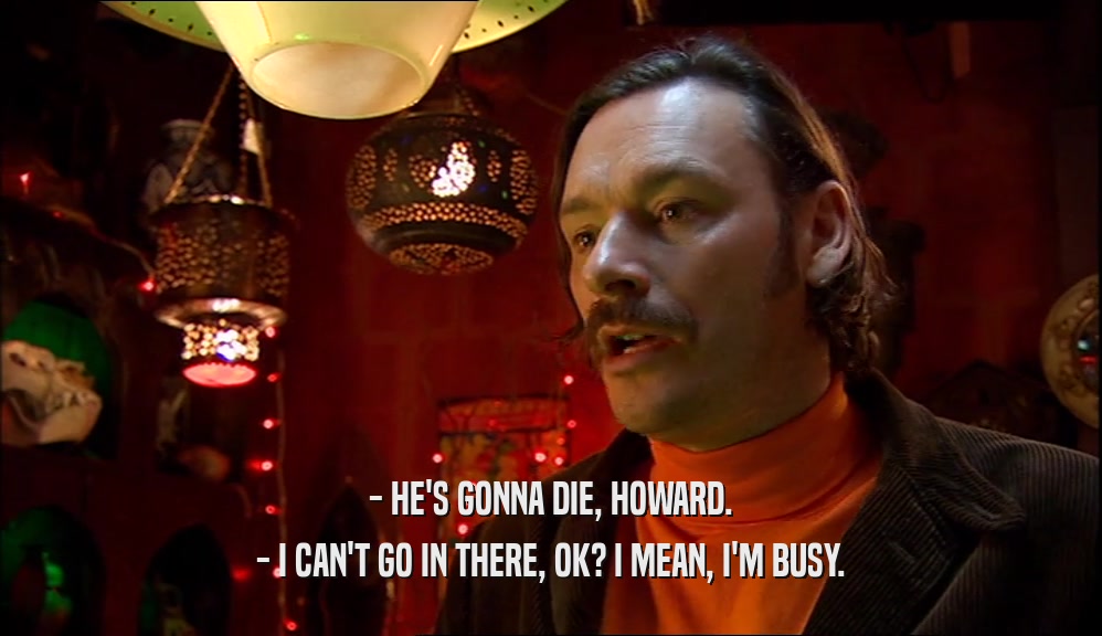 - HE'S GONNA DIE, HOWARD.
 - I CAN'T GO IN THERE, OK? I MEAN, I'M BUSY.
 