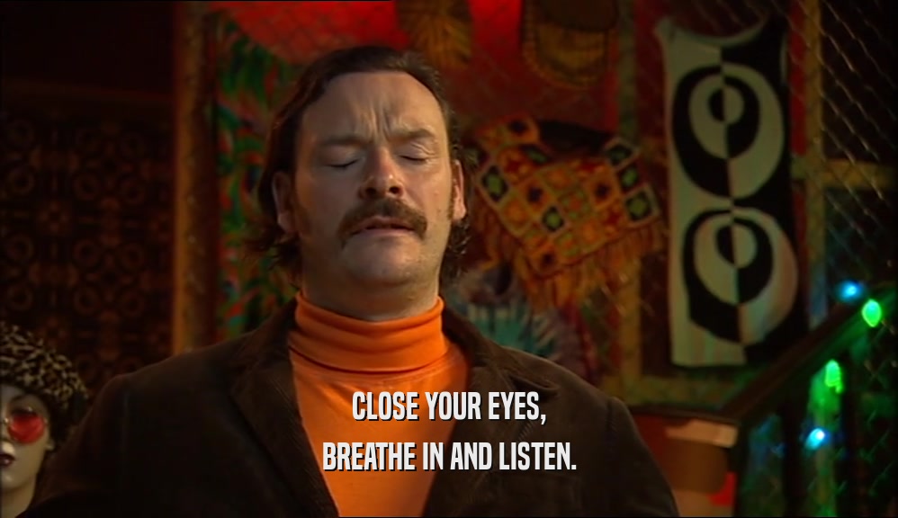 CLOSE YOUR EYES, BREATHE IN AND LISTEN. 