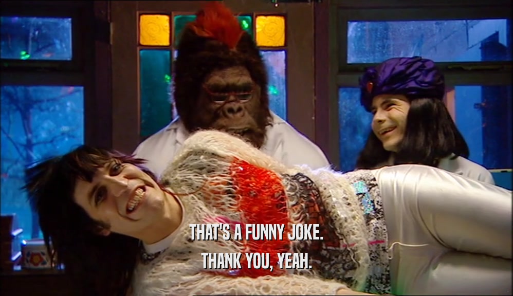 THAT'S A FUNNY JOKE. THANK YOU, YEAH. 