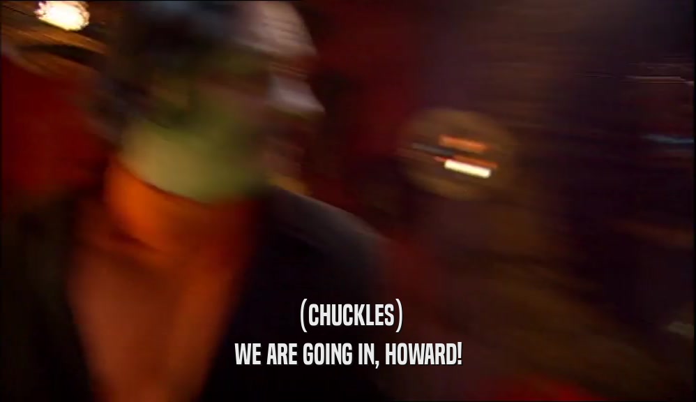 (CHUCKLES) WE ARE GOING IN, HOWARD! 