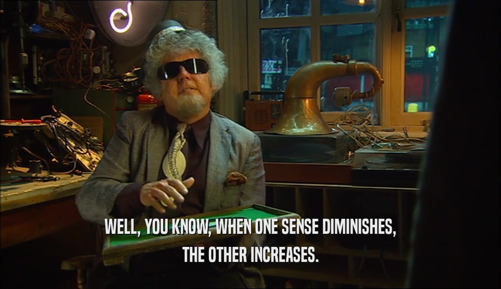 WELL, YOU KNOW, WHEN ONE SENSE DIMINISHES, THE OTHER INCREASES. 