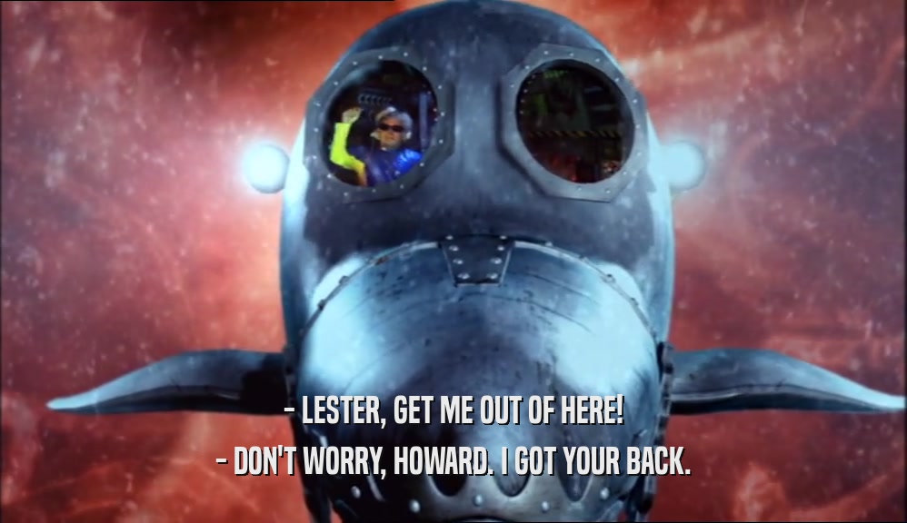 - LESTER, GET ME OUT OF HERE! - DON'T WORRY, HOWARD. I GOT YOUR BACK. 