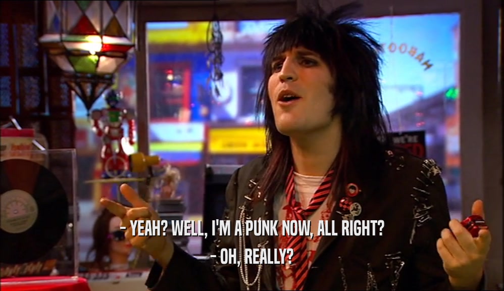 - YEAH? WELL, I'M A PUNK NOW, ALL RIGHT? - OH, REALLY? 