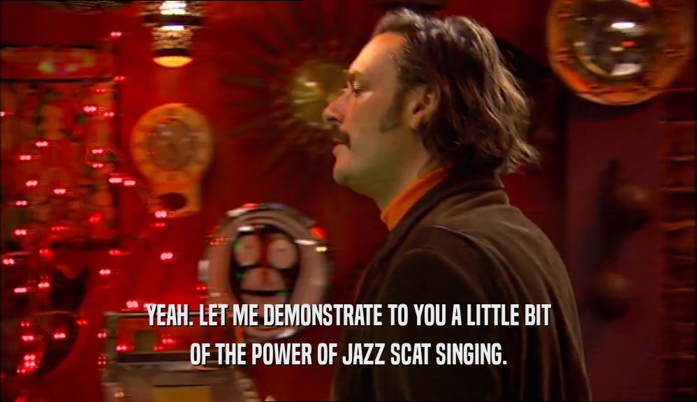 YEAH. LET ME DEMONSTRATE TO YOU A LITTLE BIT OF THE POWER OF JAZZ SCAT SINGING. 