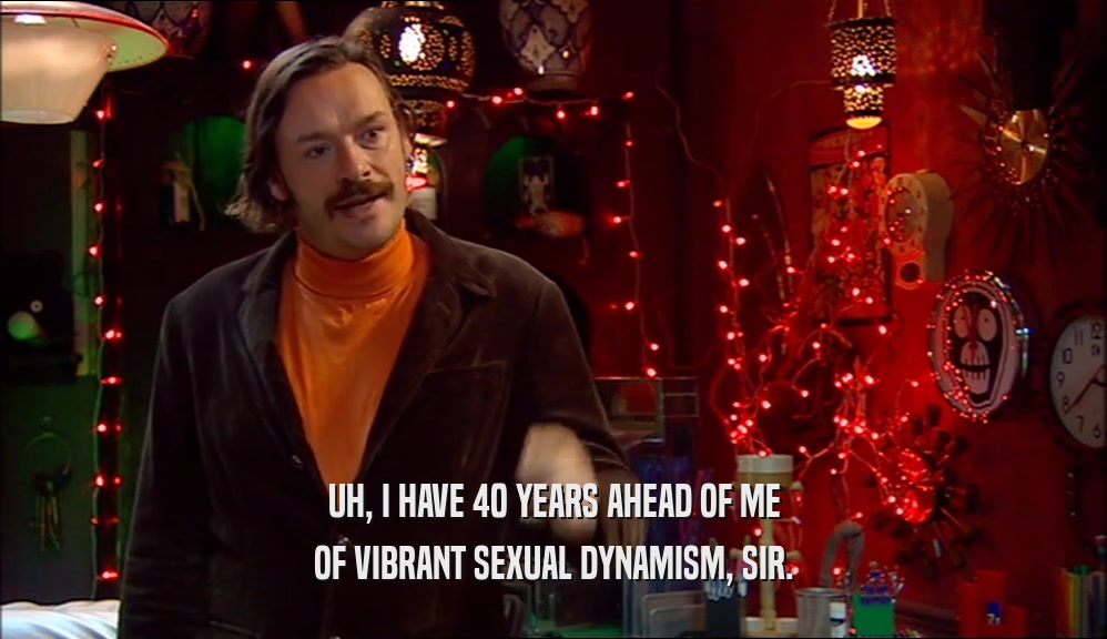 UH, I HAVE 40 YEARS AHEAD OF ME OF VIBRANT SEXUAL DYNAMISM, SIR. 