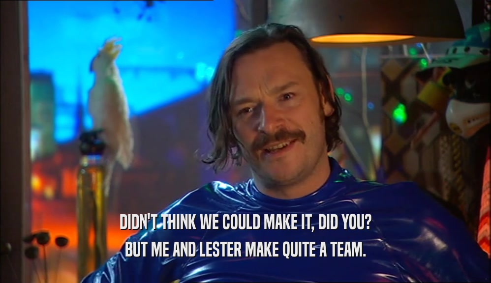 DIDN'T THINK WE COULD MAKE IT, DID YOU? BUT ME AND LESTER MAKE QUITE A TEAM. 