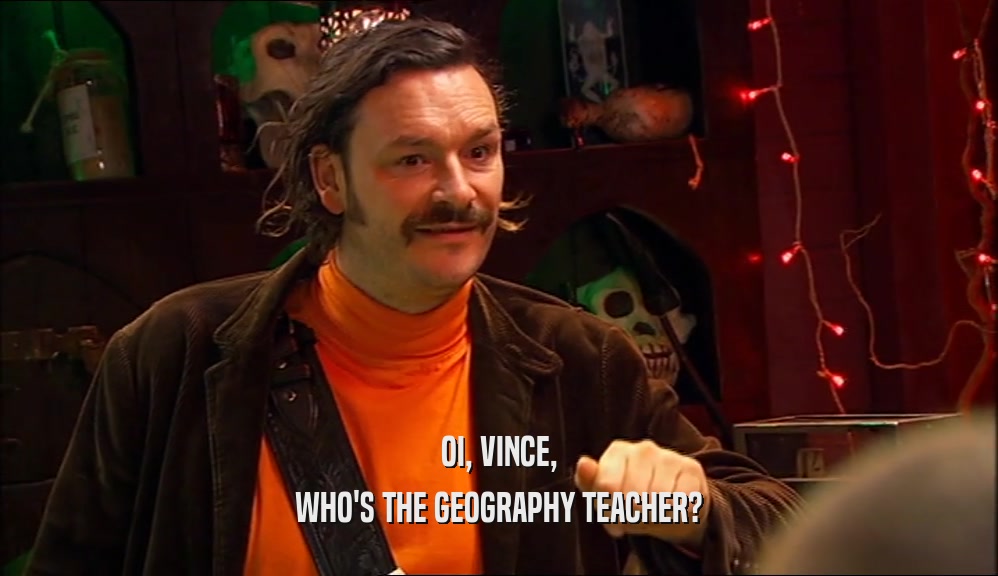 OI, VINCE,
 WHO'S THE GEOGRAPHY TEACHER?
 