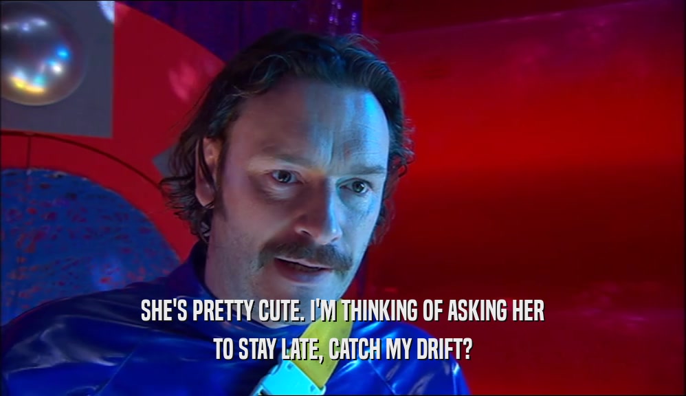 SHE'S PRETTY CUTE. I'M THINKING OF ASKING HER TO STAY LATE, CATCH MY DRIFT? 