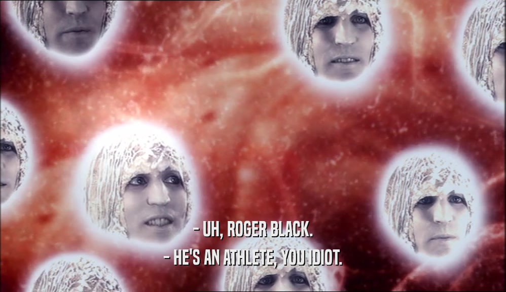 - UH, ROGER BLACK.
 - HE'S AN ATHLETE, YOU IDIOT.
 