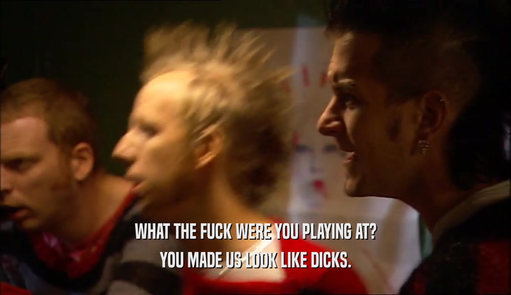 WHAT THE FUCK WERE YOU PLAYING AT? YOU MADE US LOOK LIKE DICKS. 